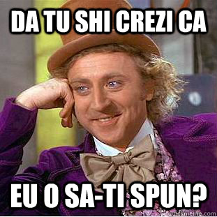 Da tu shi crezi ca  eu o sa-ti spun?  Condescending Wonka