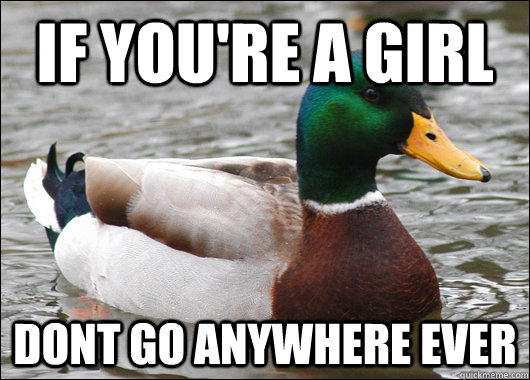 if you're a girl dont go anywhere ever  Actual Advice Mallard