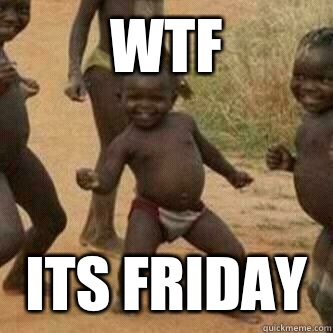 Wtf ITS FRIDAY  Its friday niggas