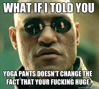what if i told you yoga pants doesn't change the fact that your fucking huge  Matrix Morpheus