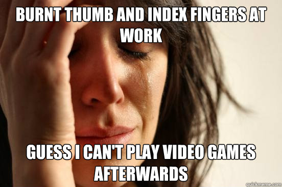 Burnt thumb and index fingers at work guess i can't play video games afterwards  - Burnt thumb and index fingers at work guess i can't play video games afterwards   First World Problems