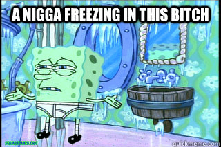 a nigga freezing in this bitch   - a nigga freezing in this bitch    Spongebob forzen pants