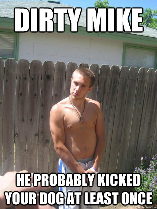 Dirty Mike He probably kicked your dog at least once  