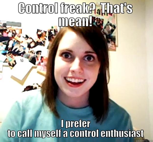 Control Freak is mean - CONTROL FREAK?  THAT'S MEAN! I PREFER TO CALL MYSELF A CONTROL ENTHUSIAST Overly Attached Girlfriend