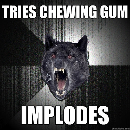 Tries Chewing gum Implodes  Insanity Wolf