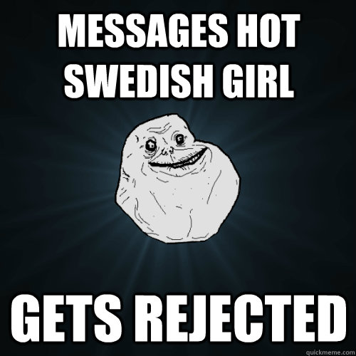 MESSAGES HOT SWEDISH GIRL GETS REJECTED  Forever Alone