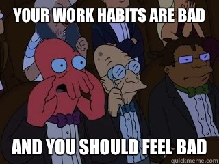 Your work habits are bad and you should feel bad  Zoidbergfeelbad