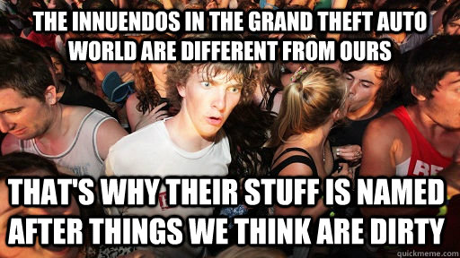 the innuendos in the grand theft auto world are different from ours that's why their stuff is named after things we think are dirty  Sudden Clarity Clarence