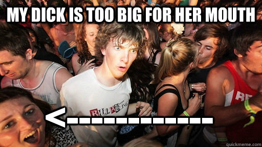 My dick is too big for her mouth <------------ - My dick is too big for her mouth <------------  Sudden Clarity Clarence