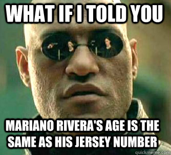 what if i told you Mariano Rivera's age is the same as his jersey number  Matrix Morpheus