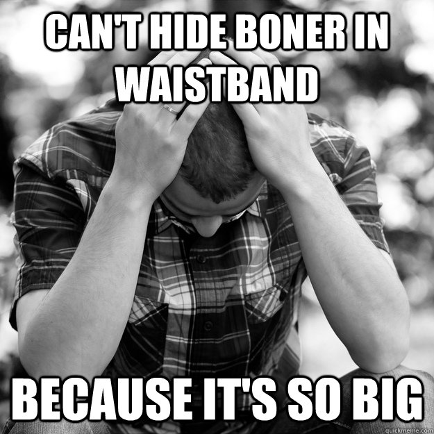 Can't hide boner in waistband because it's so big - Can't hide boner in waistband because it's so big  First World Problems Man