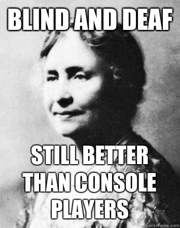 Blind and Deaf STILL BETTER THAN CONSOLE PLAYERS  - Blind and Deaf STILL BETTER THAN CONSOLE PLAYERS   PC Elitist Helen Keller