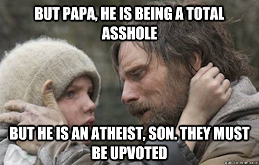 But papa, he is being a total asshole But he is an atheist, son. They must be upvoted  Viggo Explains Reddit