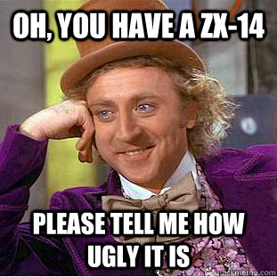 Oh, you have a ZX-14 Please tell me how ugly it is  Condescending Wonka
