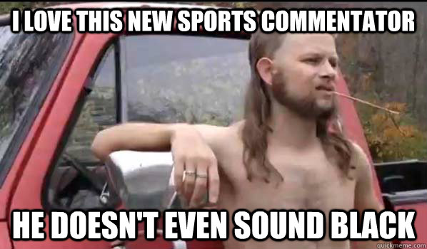I love this new sports commentator He doesn't even sound black  Almost Politically Correct Redneck