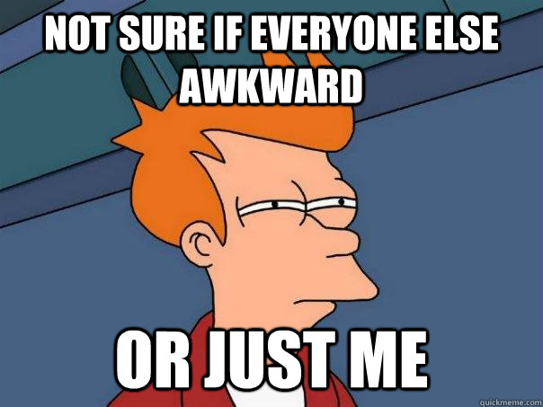 Not sure if everyone else awkward or just me  Futurama Fry