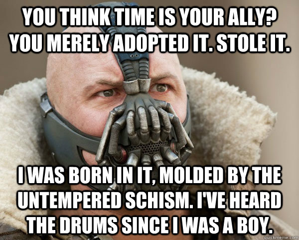 You think time is your ally? You merely adopted it. stole it. I was born in it, molded by the untempered schism. i've heard the drums since i was a boy.  Bane Connery