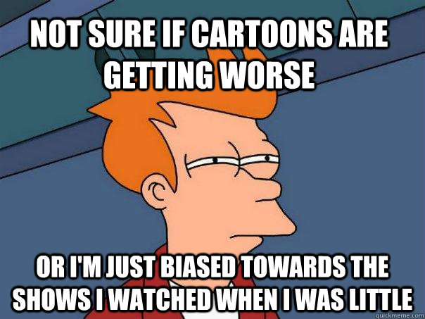 Not sure if cartoons are getting worse Or I'm just biased towards the shows I watched when I was little  Futurama Fry