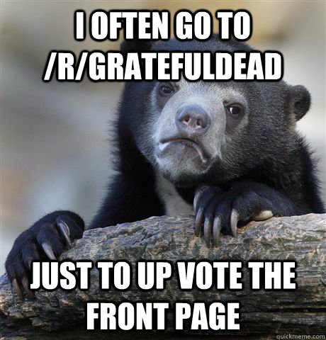I often go to /r/Gratefuldead Just to up vote the front page - I often go to /r/Gratefuldead Just to up vote the front page  Confession Bear