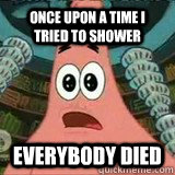Once upon a time i tried to shower EVERYBODY DIED  