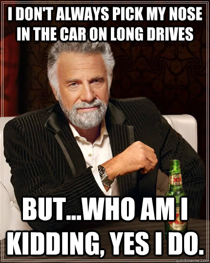 I don't always pick my nose in the car on long drives but...who am I kidding, yes I do.  The Most Interesting Man In The World