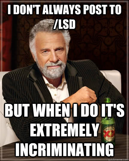 I don't always post to /lsd but when I do it's extremely incriminating  The Most Interesting Man In The World