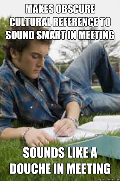 Makes obscure cultural reference to sound smart in meeting sounds like a douche in meeting  Junior Copywriter