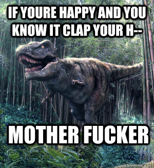 If youre happy and you know it clap your h-- MOTHER FUCKER  