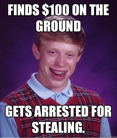 Finds $100 on the ground gets arrested for stealing.  Bad Luck Brian