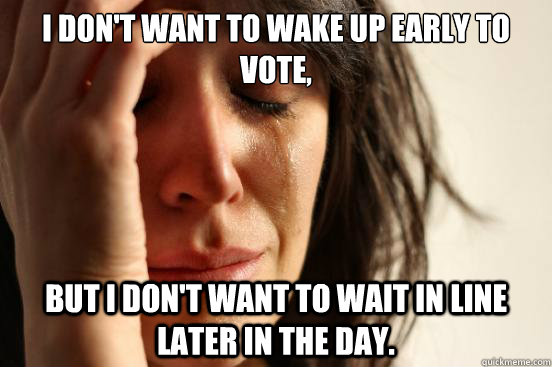 I don't want to wake up early to vote, but i don't want to wait in line later in the day.  First World Problems