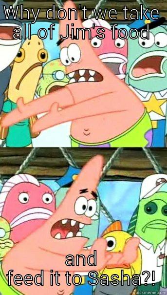 WHY DON'T WE TAKE ALL OF JIM'S FOOD AND FEED IT TO SASHA?! Push it somewhere else Patrick