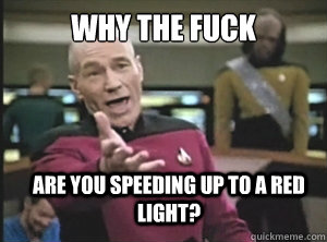 why the fuck are you speeding up to a red light?  Annoyed Picard