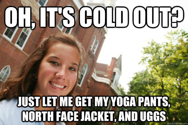 Oh, it's cold out? Just let me get my Yoga pants, north face jacket, and uggs - Oh, it's cold out? Just let me get my Yoga pants, north face jacket, and uggs  College Freshmen Girl