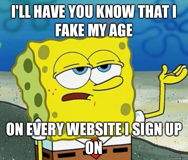 I'll have you know that I fake my age On every website I sign up on  Tough Spongebob