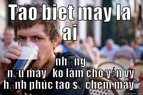 TAO BIET MAY LA AI NHƯNG NẾU MÀY` KO LÀM CHO YẾN VY HẠNH PHÚC TAO SẼ CHEM MAY` Lazy College Senior