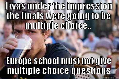 Fill in the Blanks - I WAS UNDER THE IMPRESSION THE FINALS WERE GOING TO BE MULTIPLE CHOICE..  EUROPE SCHOOL MUST NOT GIVE MULTIPLE CHOICE QUESTIONS Lazy College Senior