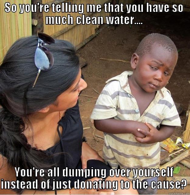 SO YOU'RE TELLING ME THAT YOU HAVE SO MUCH CLEAN WATER.... YOU'RE ALL DUMPING OVER YOURSELF INSTEAD OF JUST DONATING TO THE CAUSE? Skeptical Third World Kid
