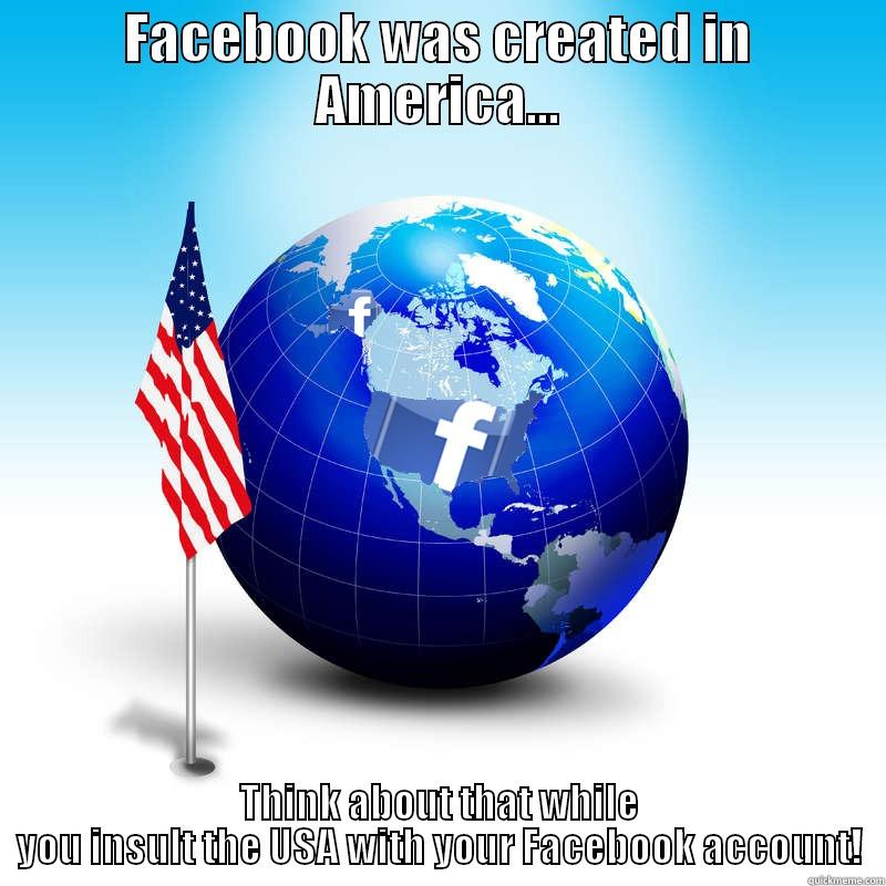 FACEBOOK WAS CREATED IN AMERICA... THINK ABOUT THAT WHILE YOU INSULT THE USA WITH YOUR FACEBOOK ACCOUNT! Misc