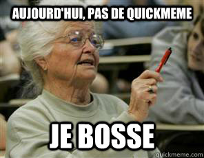 aujourd'hui, pas de quickmeme je bosse  Senior College Student