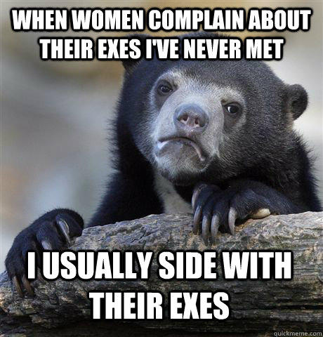 When women complain about their exes i've never met i usually side with their exes  