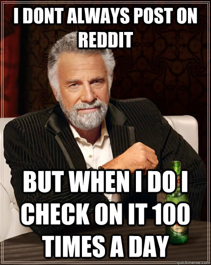 I dont always post on reddit but when i do i check on it 100 times a day  The Most Interesting Man In The World