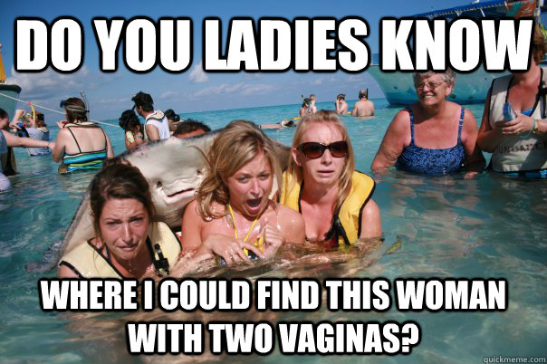 Do you Ladies know where I could find this woman with two Vaginas? - Do you Ladies know where I could find this woman with two Vaginas?  Pervert Stingray