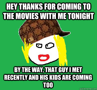 Hey thanks for coming to the movies with me tonight By the way, that guy I met recently and his kids are coming too  Scumbag mom