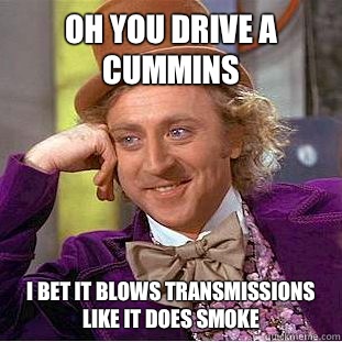 Oh you drive a cummins I bet it blows transmissions like it does smoke  Condescending Wonka