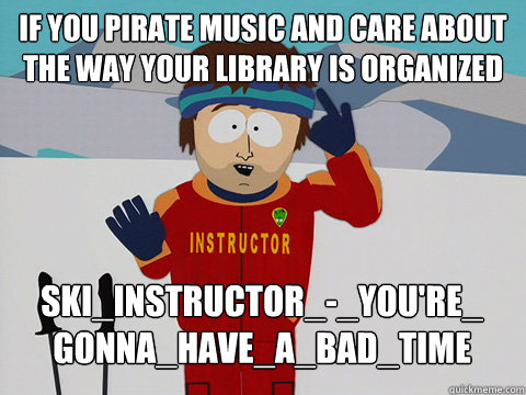 IF YOU PIRATE MUSIC AND CARE ABOUT 
THE WAY YOUR LIBRARY IS ORGANIZED ski_instructor_-_you're_
gonna_have_a_bad_time  south park ski instructor