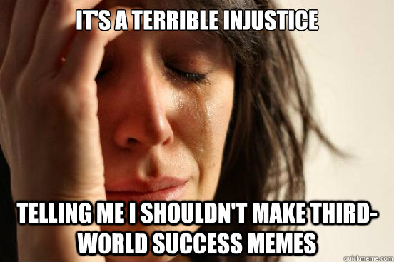 It's a terrible injustice telling me i shouldn't make third-world success memes  First World Problems