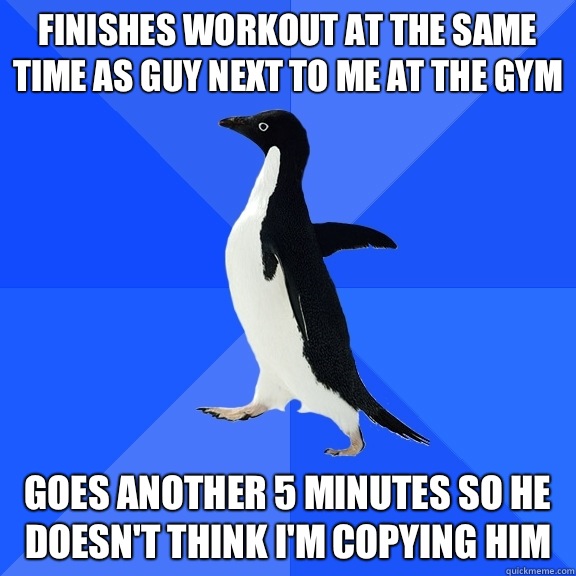 Finishes workout at the same time as guy next to me at the gym Goes another 5 minutes so he doesn't think I'm copying him  Socially Awkward Penguin