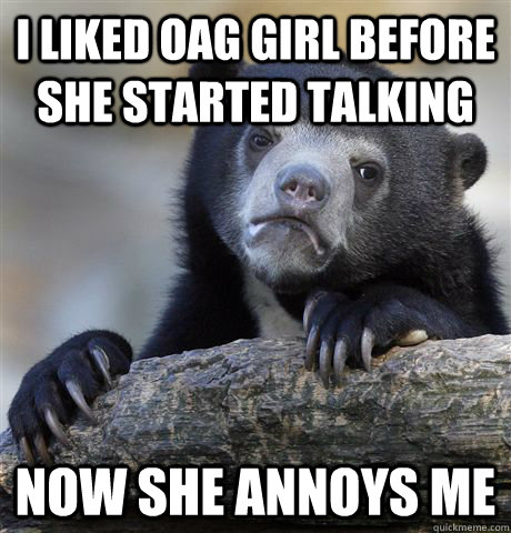 I liked OAG girl before she started talking now she annoys me  Confession Bear
