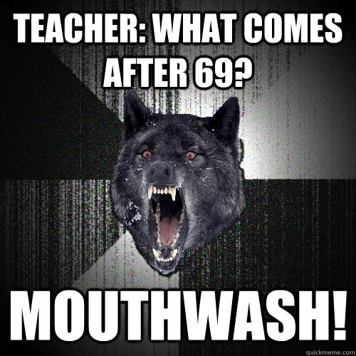 teacher: what comes after 69? MoUtHWASH!  Insanity Wolf