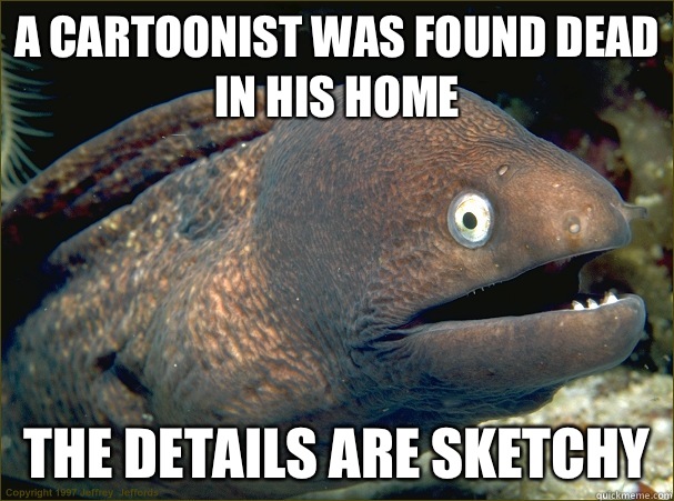 A cartoonist was found dead in his home The details are sketchy  - A cartoonist was found dead in his home The details are sketchy   Bad Joke Eel